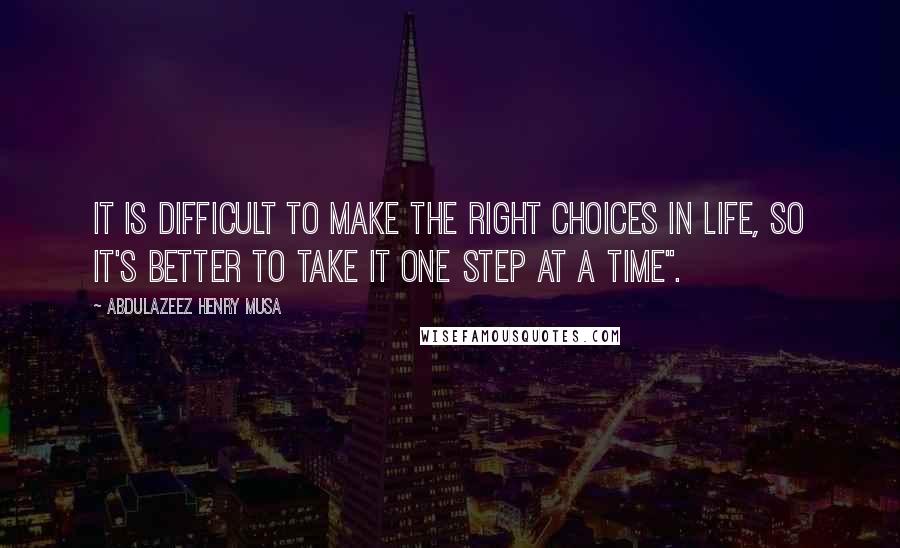 Abdulazeez Henry Musa Quotes: It is difficult to make the right choices in life, so it's better to take it one step at a time".
