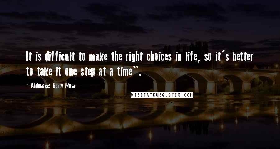 Abdulazeez Henry Musa Quotes: It is difficult to make the right choices in life, so it's better to take it one step at a time".