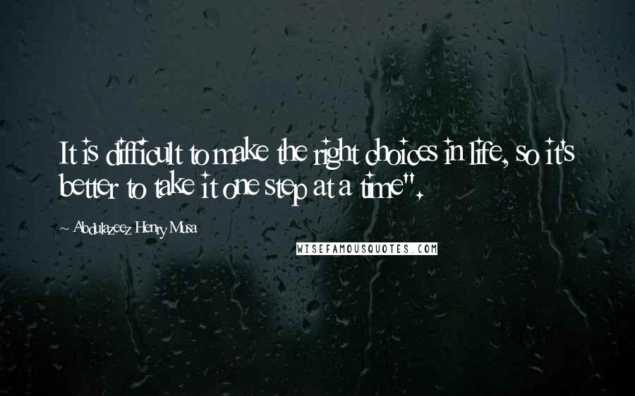 Abdulazeez Henry Musa Quotes: It is difficult to make the right choices in life, so it's better to take it one step at a time".