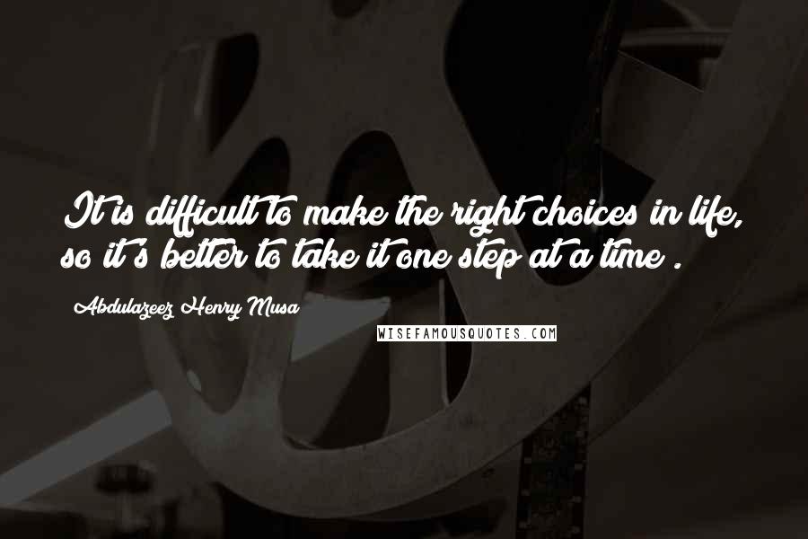 Abdulazeez Henry Musa Quotes: It is difficult to make the right choices in life, so it's better to take it one step at a time".