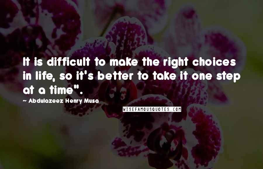 Abdulazeez Henry Musa Quotes: It is difficult to make the right choices in life, so it's better to take it one step at a time".