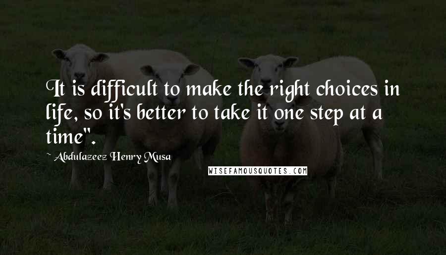 Abdulazeez Henry Musa Quotes: It is difficult to make the right choices in life, so it's better to take it one step at a time".