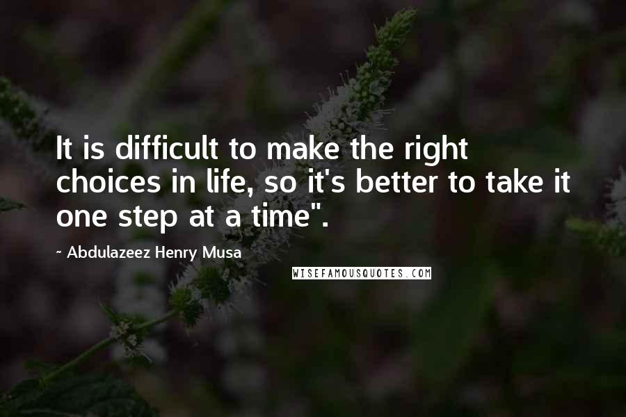 Abdulazeez Henry Musa Quotes: It is difficult to make the right choices in life, so it's better to take it one step at a time".