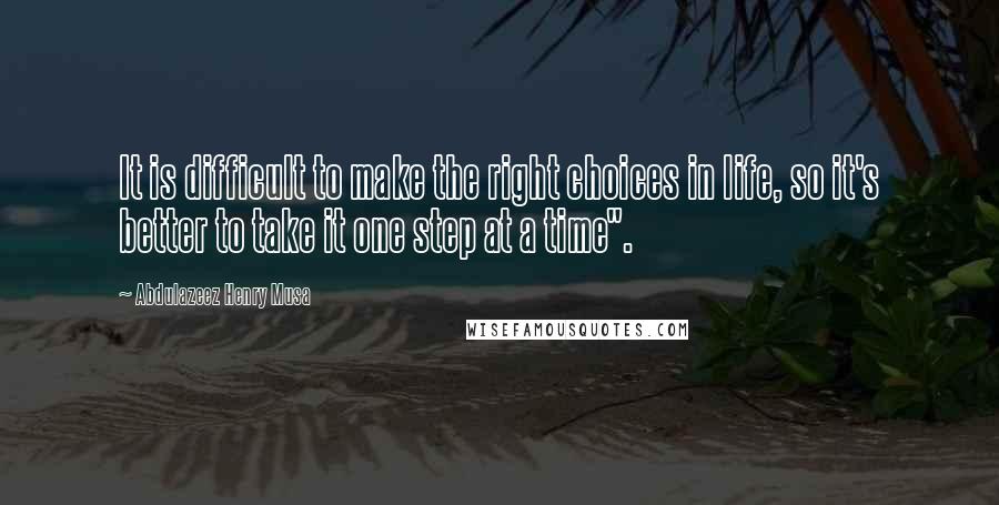 Abdulazeez Henry Musa Quotes: It is difficult to make the right choices in life, so it's better to take it one step at a time".