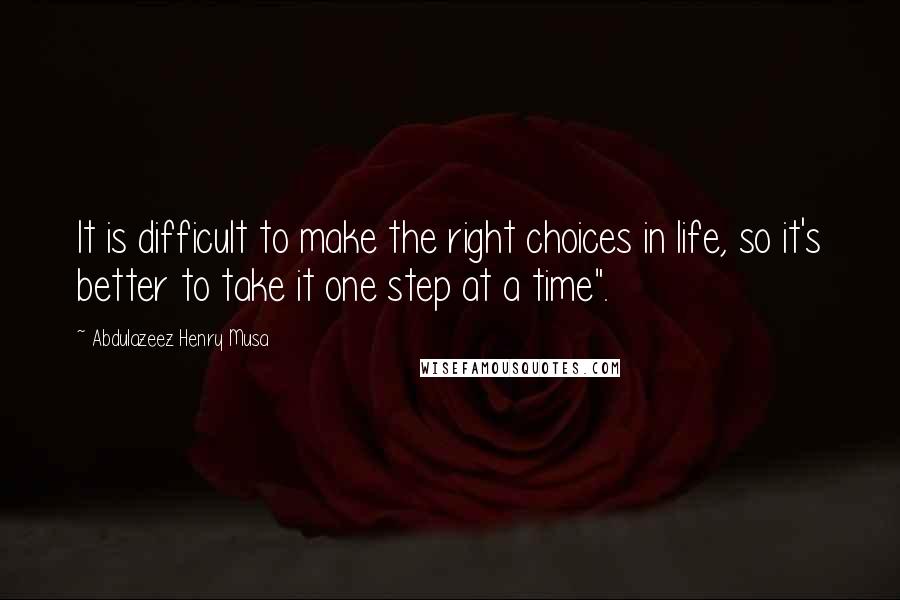 Abdulazeez Henry Musa Quotes: It is difficult to make the right choices in life, so it's better to take it one step at a time".