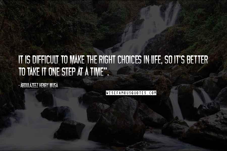 Abdulazeez Henry Musa Quotes: It is difficult to make the right choices in life, so it's better to take it one step at a time".