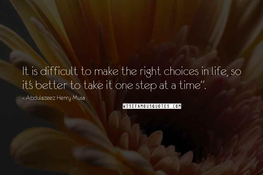 Abdulazeez Henry Musa Quotes: It is difficult to make the right choices in life, so it's better to take it one step at a time".