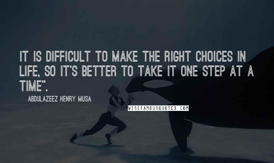 Abdulazeez Henry Musa Quotes: It is difficult to make the right choices in life, so it's better to take it one step at a time".