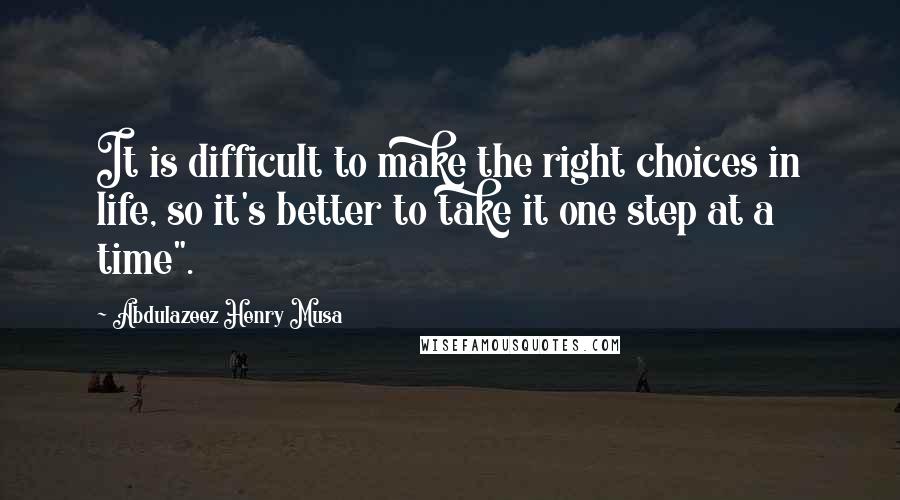 Abdulazeez Henry Musa Quotes: It is difficult to make the right choices in life, so it's better to take it one step at a time".