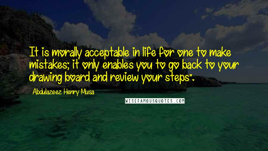 Abdulazeez Henry Musa Quotes: It is morally acceptable in life for one to make mistakes; it only enables you to go back to your drawing board and review your steps".