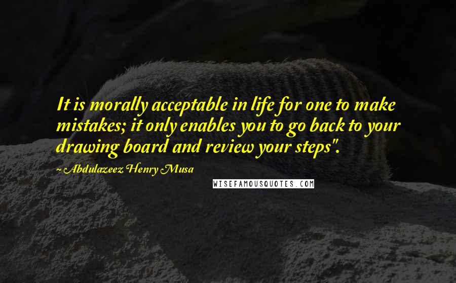 Abdulazeez Henry Musa Quotes: It is morally acceptable in life for one to make mistakes; it only enables you to go back to your drawing board and review your steps".