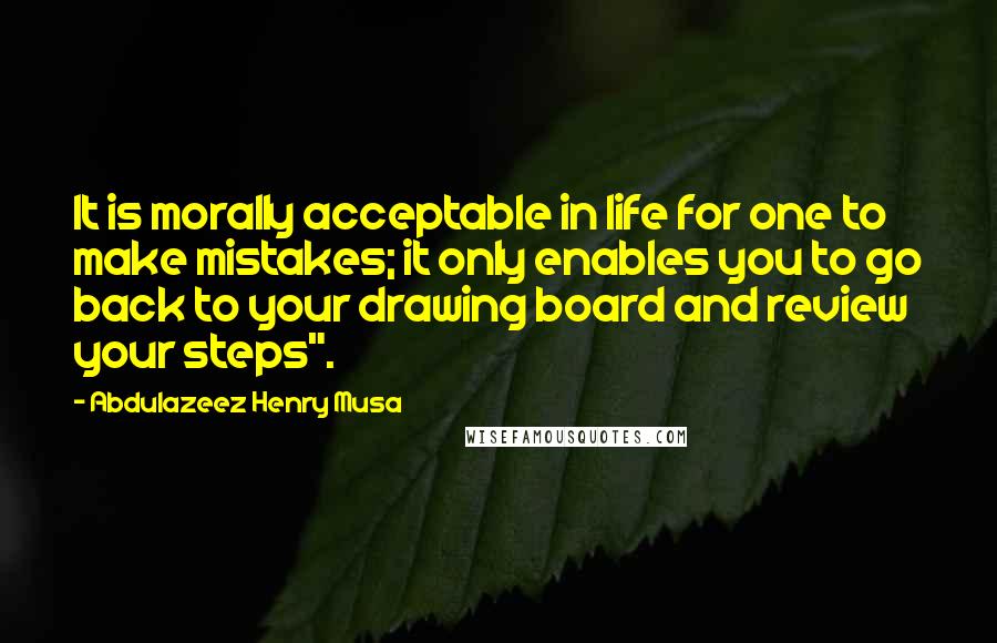 Abdulazeez Henry Musa Quotes: It is morally acceptable in life for one to make mistakes; it only enables you to go back to your drawing board and review your steps".