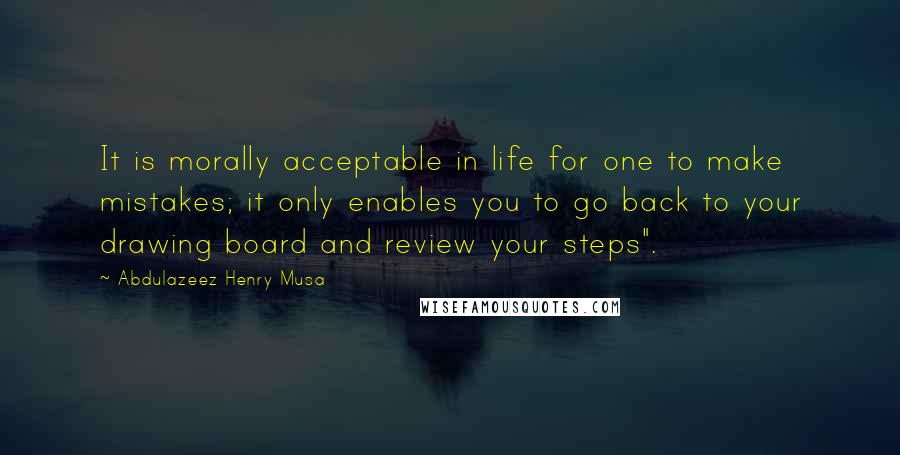 Abdulazeez Henry Musa Quotes: It is morally acceptable in life for one to make mistakes; it only enables you to go back to your drawing board and review your steps".