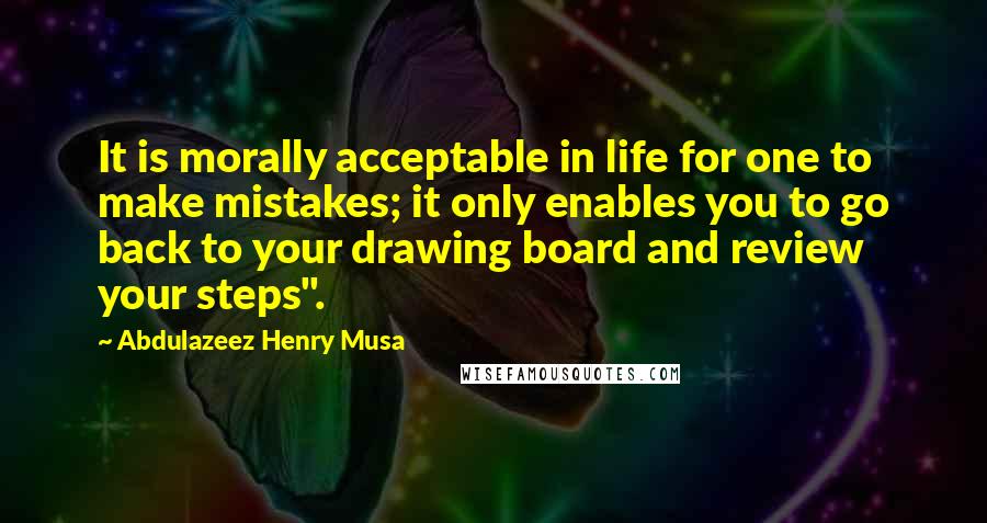 Abdulazeez Henry Musa Quotes: It is morally acceptable in life for one to make mistakes; it only enables you to go back to your drawing board and review your steps".