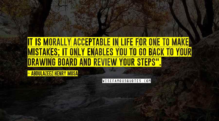 Abdulazeez Henry Musa Quotes: It is morally acceptable in life for one to make mistakes; it only enables you to go back to your drawing board and review your steps".