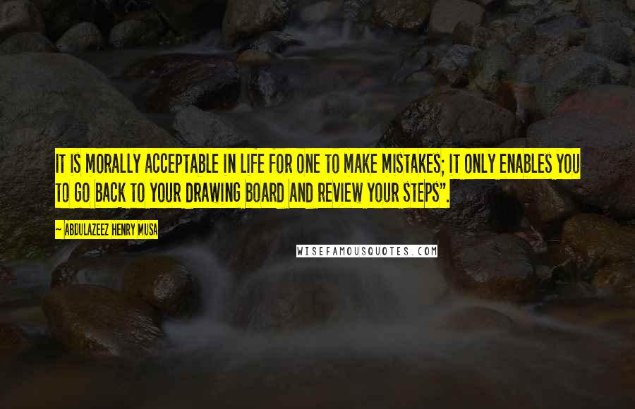 Abdulazeez Henry Musa Quotes: It is morally acceptable in life for one to make mistakes; it only enables you to go back to your drawing board and review your steps".