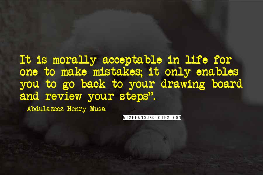 Abdulazeez Henry Musa Quotes: It is morally acceptable in life for one to make mistakes; it only enables you to go back to your drawing board and review your steps".