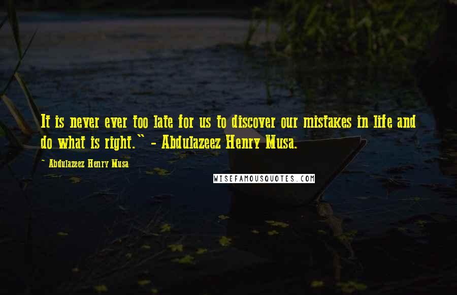 Abdulazeez Henry Musa Quotes: It is never ever too late for us to discover our mistakes in life and do what is right." - Abdulazeez Henry Musa.