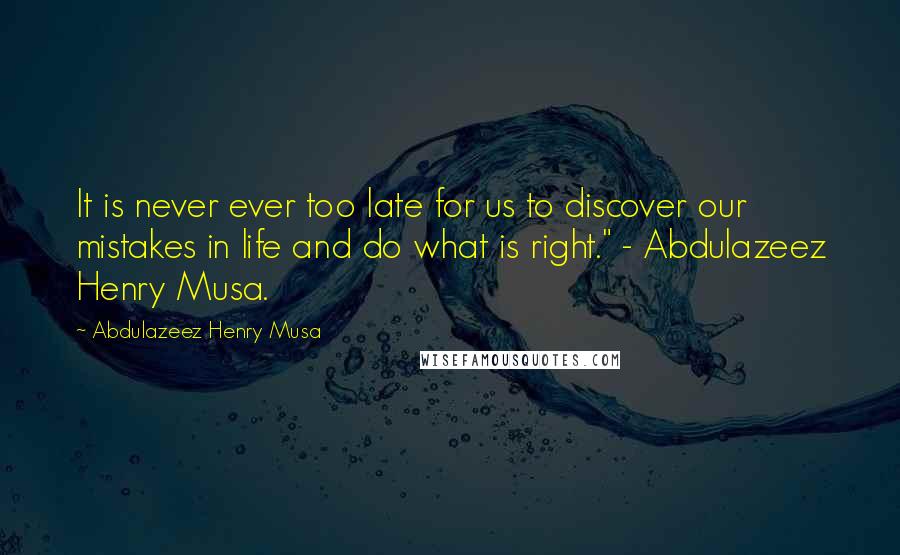Abdulazeez Henry Musa Quotes: It is never ever too late for us to discover our mistakes in life and do what is right." - Abdulazeez Henry Musa.