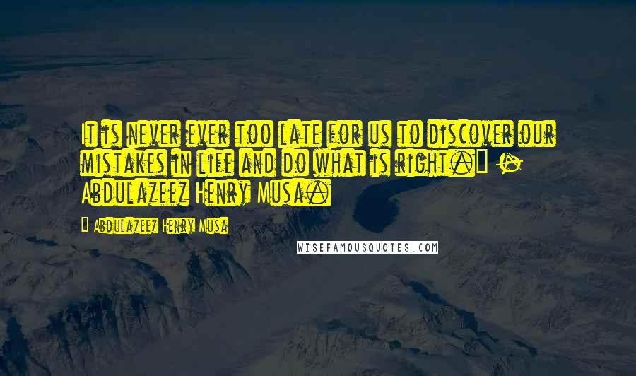 Abdulazeez Henry Musa Quotes: It is never ever too late for us to discover our mistakes in life and do what is right." - Abdulazeez Henry Musa.