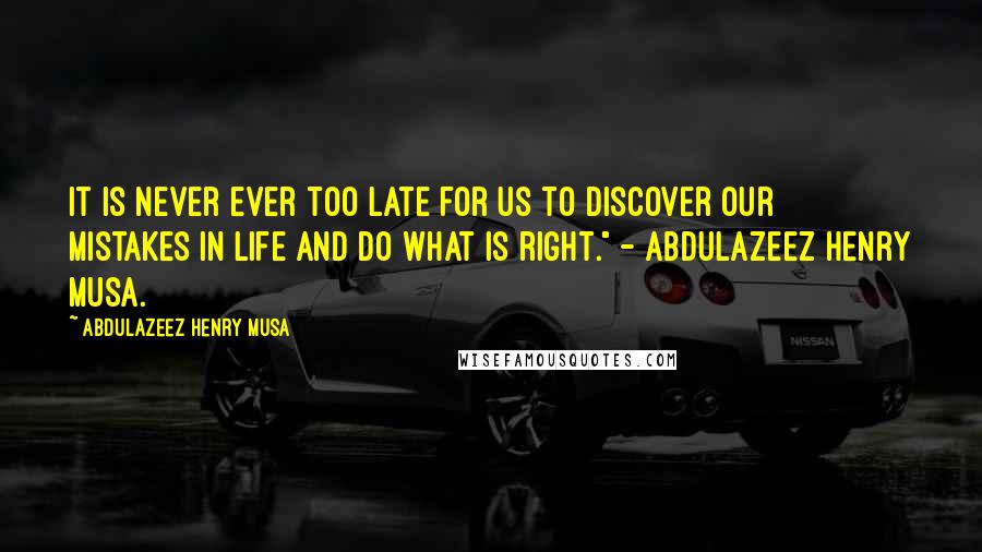 Abdulazeez Henry Musa Quotes: It is never ever too late for us to discover our mistakes in life and do what is right." - Abdulazeez Henry Musa.