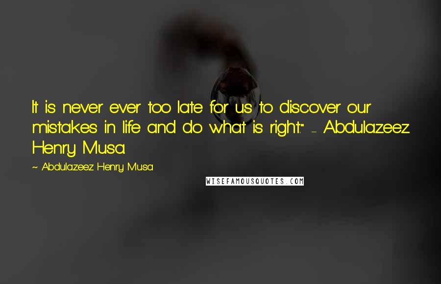 Abdulazeez Henry Musa Quotes: It is never ever too late for us to discover our mistakes in life and do what is right." - Abdulazeez Henry Musa.