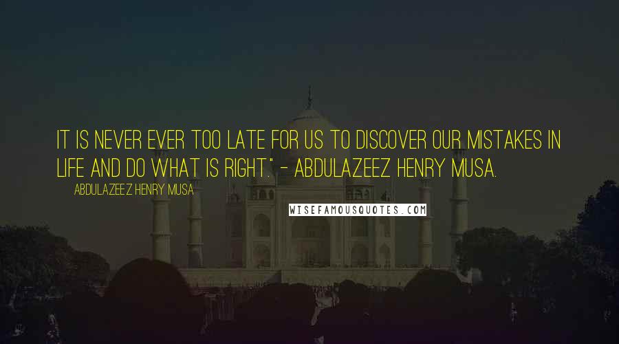 Abdulazeez Henry Musa Quotes: It is never ever too late for us to discover our mistakes in life and do what is right." - Abdulazeez Henry Musa.