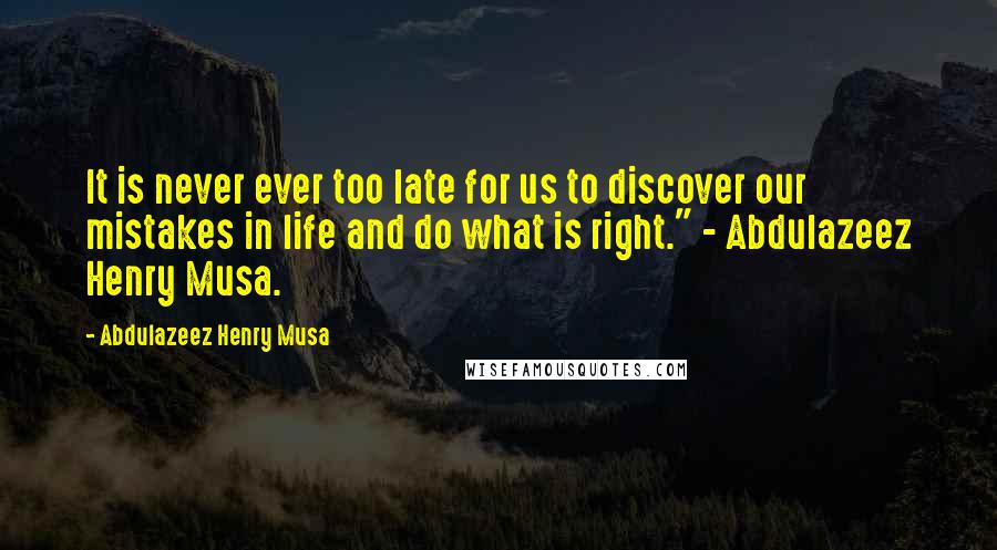 Abdulazeez Henry Musa Quotes: It is never ever too late for us to discover our mistakes in life and do what is right." - Abdulazeez Henry Musa.