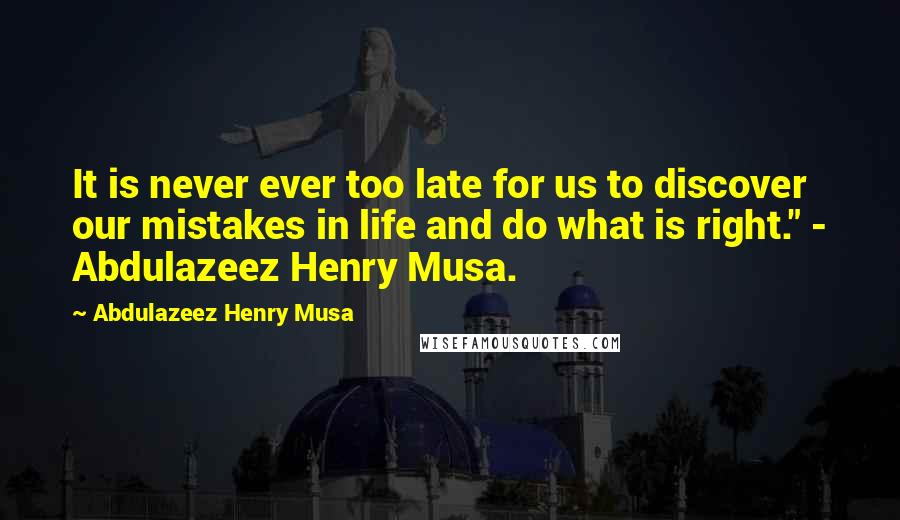 Abdulazeez Henry Musa Quotes: It is never ever too late for us to discover our mistakes in life and do what is right." - Abdulazeez Henry Musa.