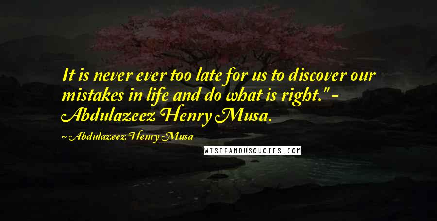 Abdulazeez Henry Musa Quotes: It is never ever too late for us to discover our mistakes in life and do what is right." - Abdulazeez Henry Musa.