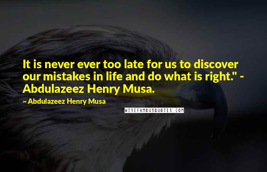 Abdulazeez Henry Musa Quotes: It is never ever too late for us to discover our mistakes in life and do what is right." - Abdulazeez Henry Musa.