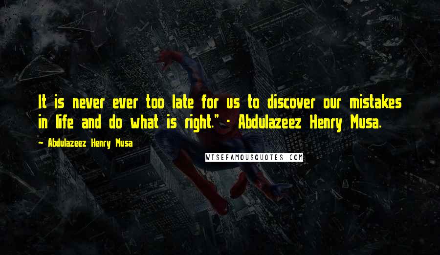 Abdulazeez Henry Musa Quotes: It is never ever too late for us to discover our mistakes in life and do what is right." - Abdulazeez Henry Musa.
