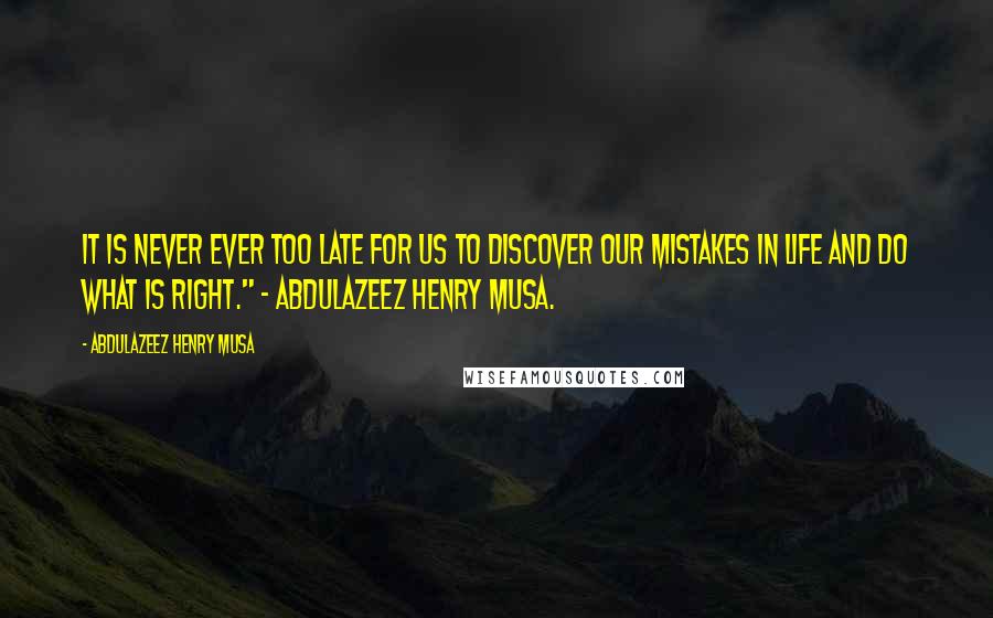 Abdulazeez Henry Musa Quotes: It is never ever too late for us to discover our mistakes in life and do what is right." - Abdulazeez Henry Musa.