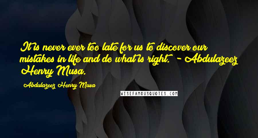 Abdulazeez Henry Musa Quotes: It is never ever too late for us to discover our mistakes in life and do what is right." - Abdulazeez Henry Musa.