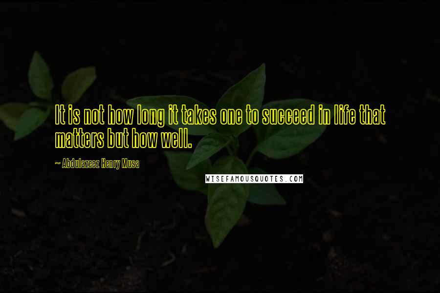 Abdulazeez Henry Musa Quotes: It is not how long it takes one to succeed in life that matters but how well.