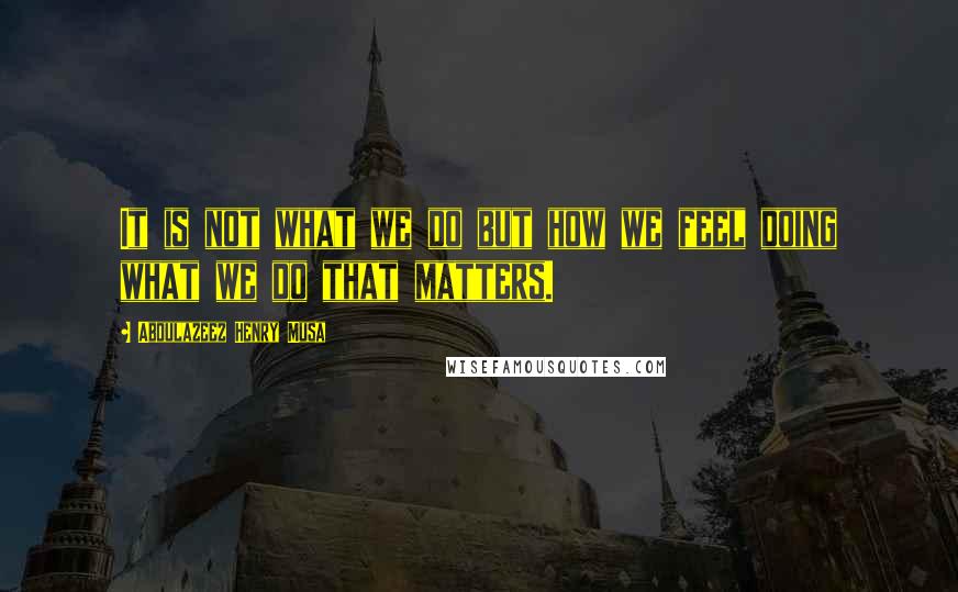 Abdulazeez Henry Musa Quotes: It is not what we do but how we feel doing what we do that matters.