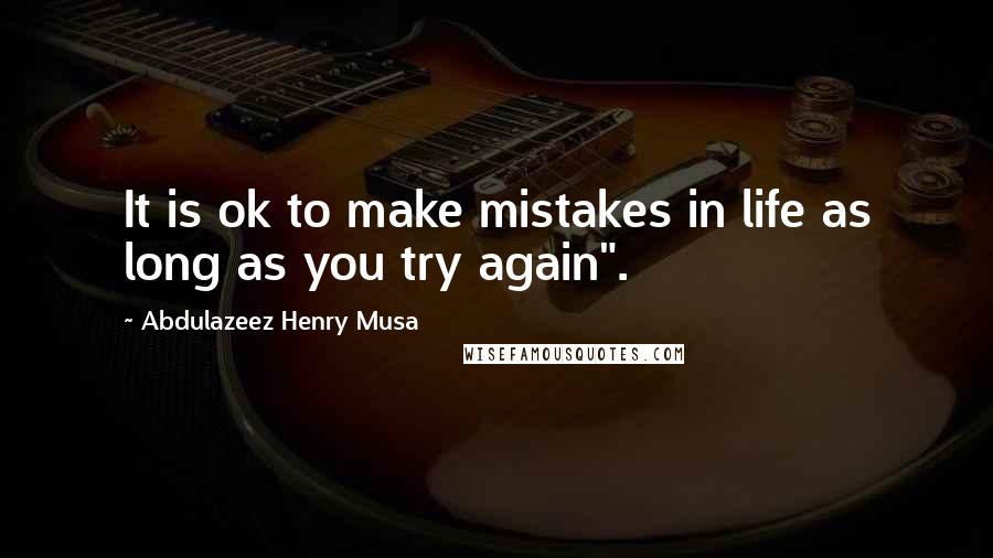 Abdulazeez Henry Musa Quotes: It is ok to make mistakes in life as long as you try again".