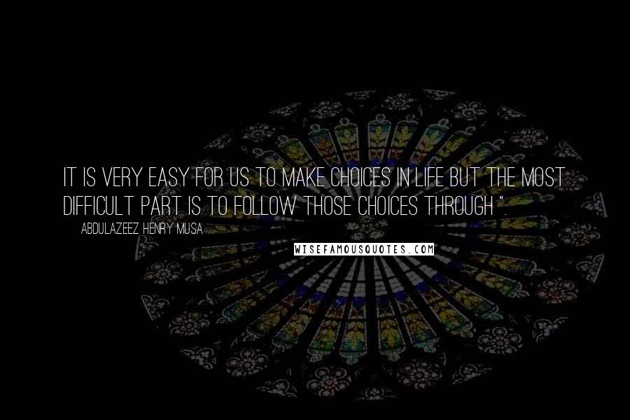 Abdulazeez Henry Musa Quotes: It is very easy for us to make choices in life but the most difficult part is to follow those choices through ".