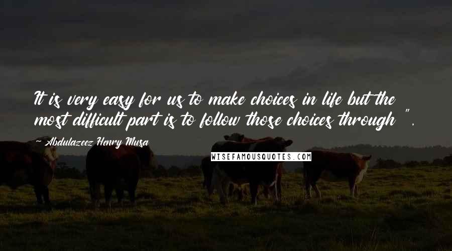 Abdulazeez Henry Musa Quotes: It is very easy for us to make choices in life but the most difficult part is to follow those choices through ".