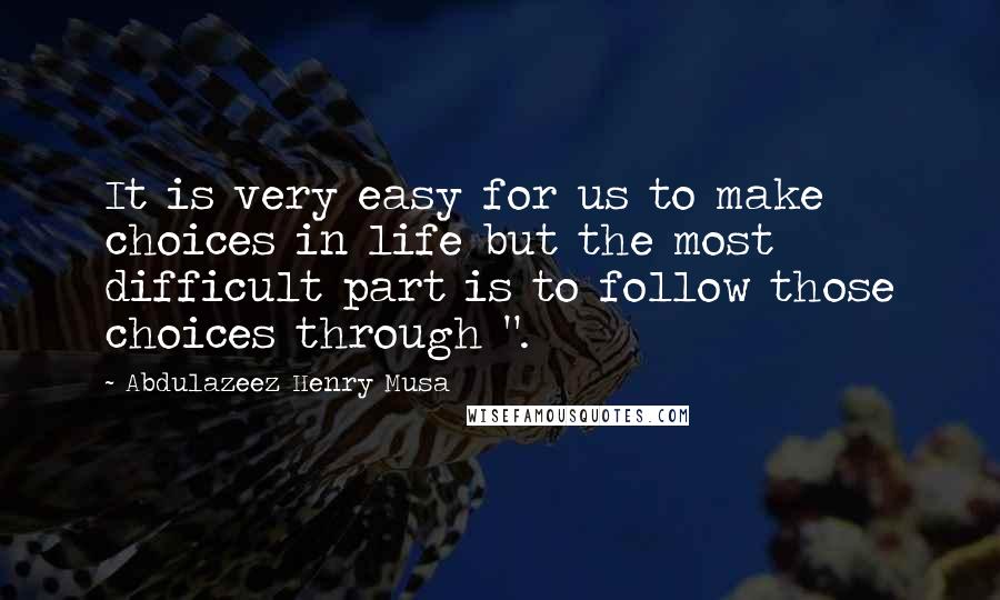 Abdulazeez Henry Musa Quotes: It is very easy for us to make choices in life but the most difficult part is to follow those choices through ".