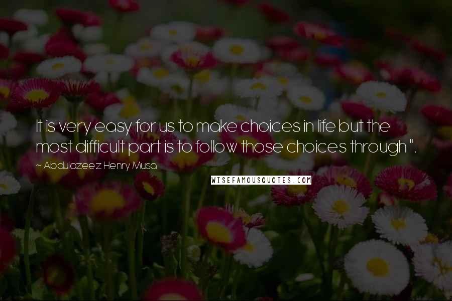 Abdulazeez Henry Musa Quotes: It is very easy for us to make choices in life but the most difficult part is to follow those choices through ".