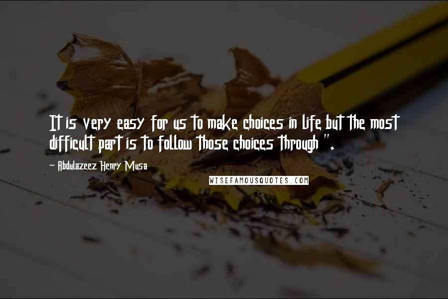 Abdulazeez Henry Musa Quotes: It is very easy for us to make choices in life but the most difficult part is to follow those choices through ".