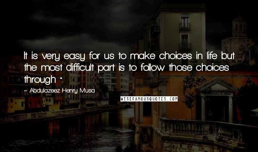 Abdulazeez Henry Musa Quotes: It is very easy for us to make choices in life but the most difficult part is to follow those choices through ".