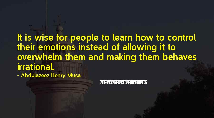 Abdulazeez Henry Musa Quotes: It is wise for people to learn how to control their emotions instead of allowing it to overwhelm them and making them behaves irrational.