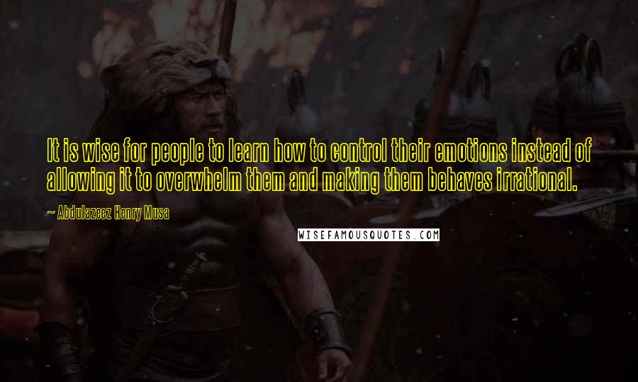 Abdulazeez Henry Musa Quotes: It is wise for people to learn how to control their emotions instead of allowing it to overwhelm them and making them behaves irrational.