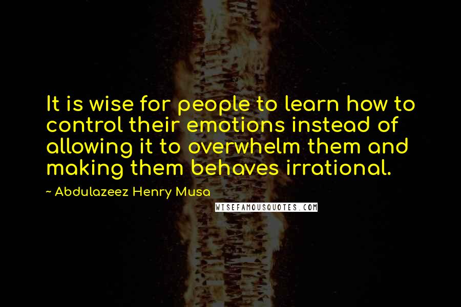 Abdulazeez Henry Musa Quotes: It is wise for people to learn how to control their emotions instead of allowing it to overwhelm them and making them behaves irrational.