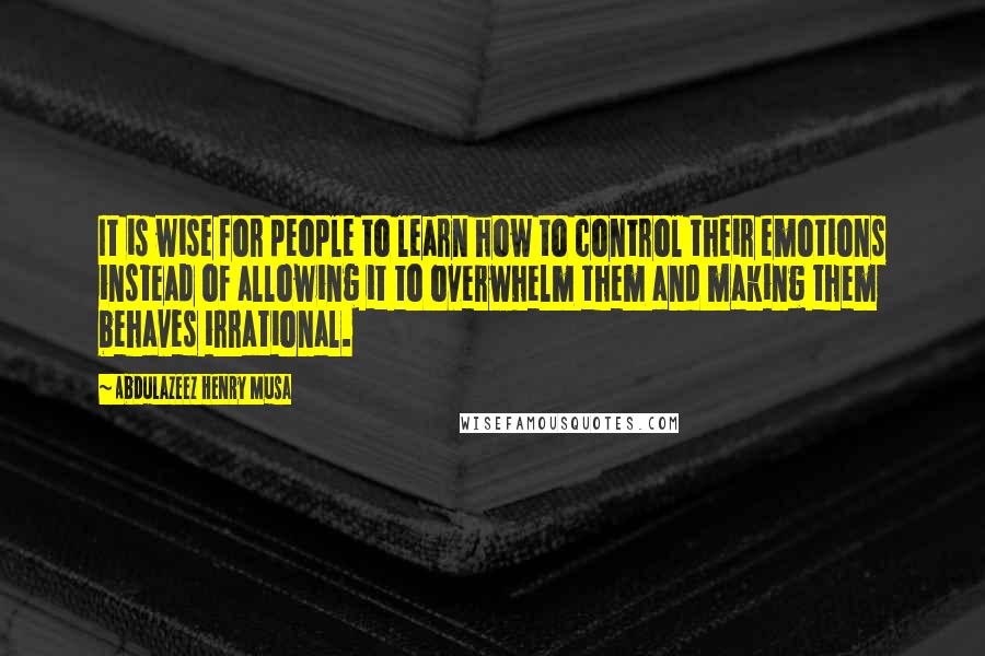 Abdulazeez Henry Musa Quotes: It is wise for people to learn how to control their emotions instead of allowing it to overwhelm them and making them behaves irrational.