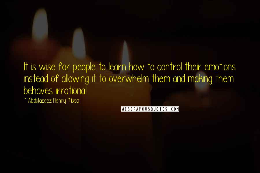 Abdulazeez Henry Musa Quotes: It is wise for people to learn how to control their emotions instead of allowing it to overwhelm them and making them behaves irrational.