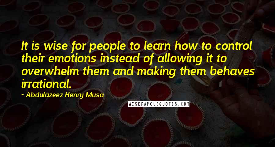 Abdulazeez Henry Musa Quotes: It is wise for people to learn how to control their emotions instead of allowing it to overwhelm them and making them behaves irrational.