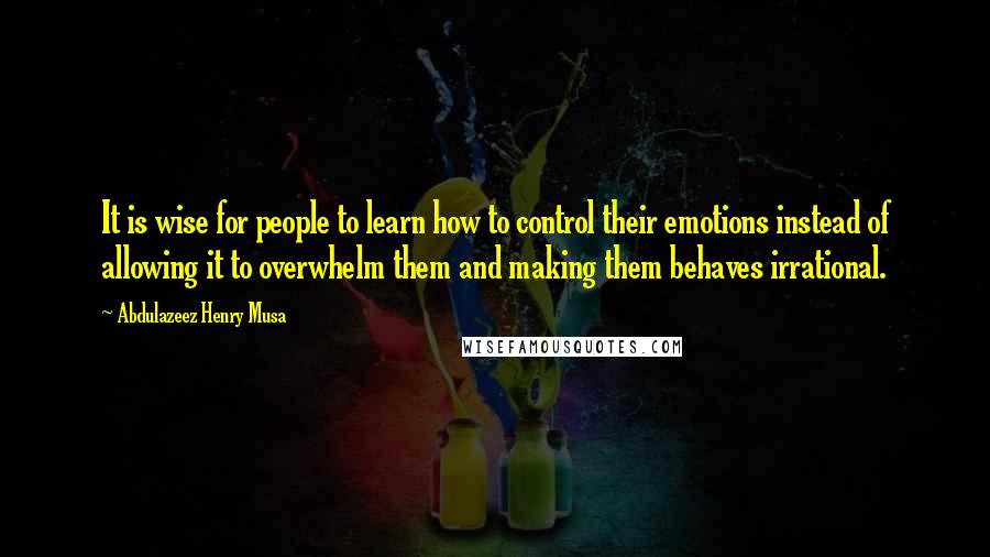 Abdulazeez Henry Musa Quotes: It is wise for people to learn how to control their emotions instead of allowing it to overwhelm them and making them behaves irrational.